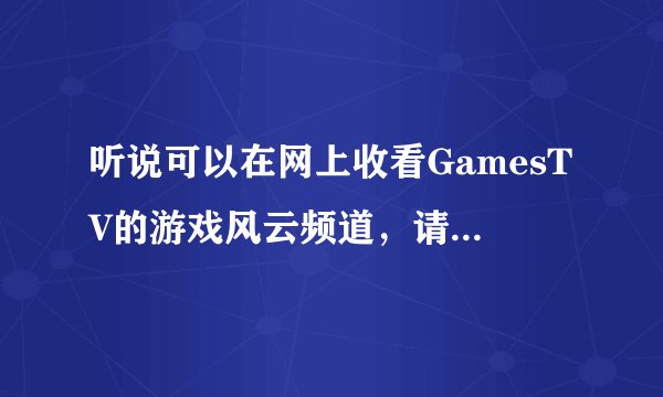 听说可以在网上收看GamesTV的游戏风云频道，请问在哪里收看啊？