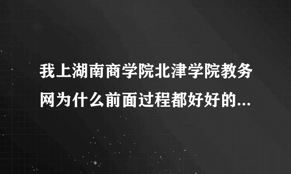 我上湖南商学院北津学院教务网为什么前面过程都好好的，一旦要查成绩或什么的就界面是没东西？？求高手