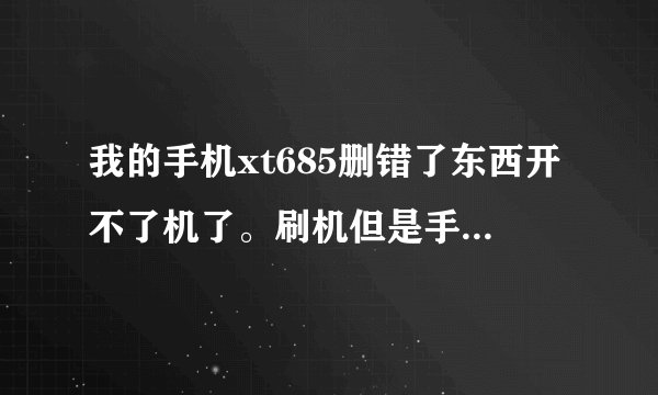 我的手机xt685删错了东西开不了机了。刷机但是手机开不了机硬盘连接不了怎么刷求高手。 QQ1041853395 求远