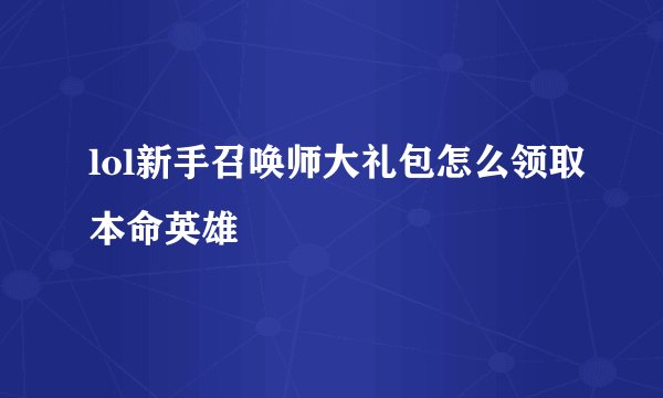 lol新手召唤师大礼包怎么领取本命英雄