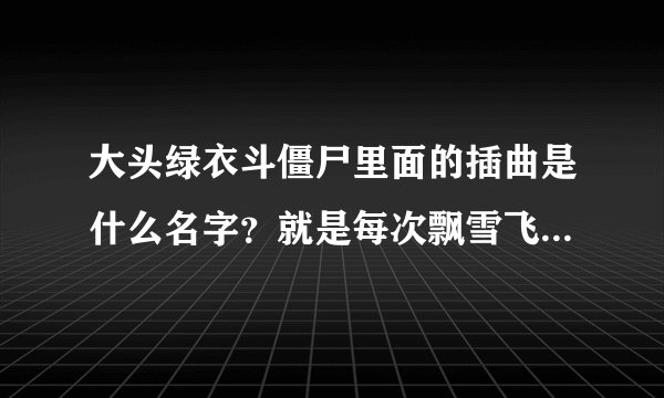 大头绿衣斗僵尸里面的插曲是什么名字？就是每次飘雪飞出来的时候的背景音乐？