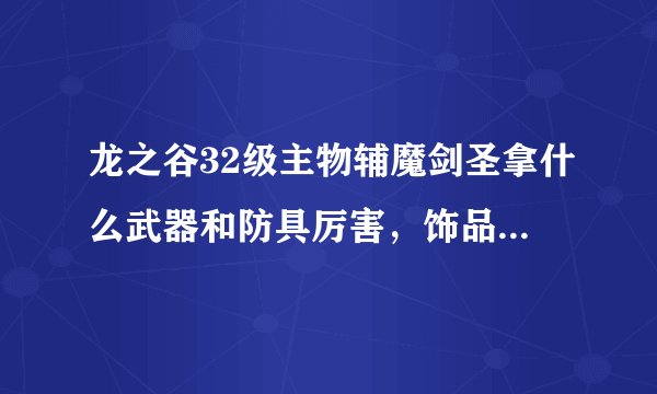 龙之谷32级主物辅魔剑圣拿什么武器和防具厉害，饰品要什么的好，纹章要怎么搭配