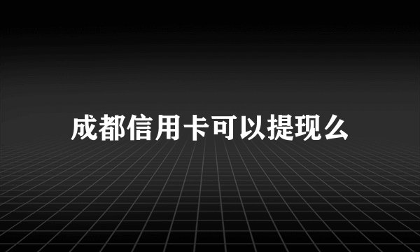成都信用卡可以提现么