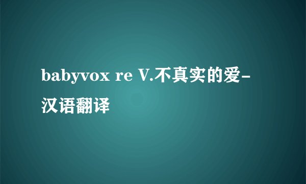 babyvox re V.不真实的爱-汉语翻译