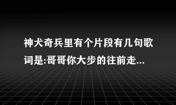 神犬奇兵里有个片段有几句歌词是:哥哥你大步的往前走，莫回头，，，，求歌名！谢谢各位啦！