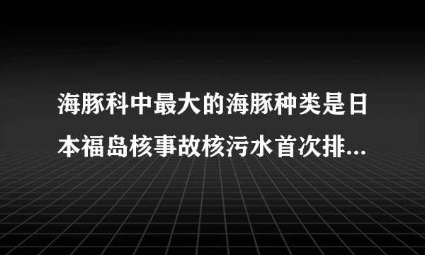 海豚科中最大的海豚种类是日本福岛核事故核污水首次排放时间是?