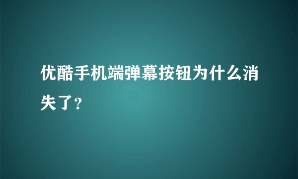 优酷手机端弹幕按钮为什么消失了？