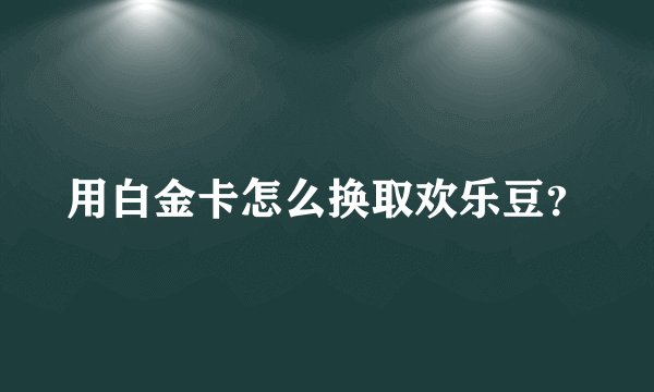 用白金卡怎么换取欢乐豆？