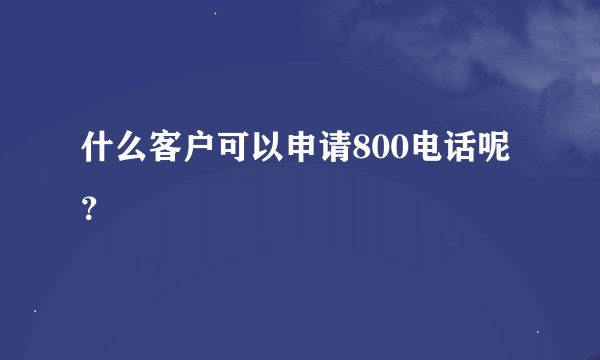 什么客户可以申请800电话呢？