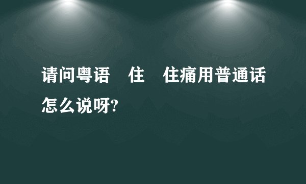 请问粤语乸住乸住痛用普通话怎么说呀?