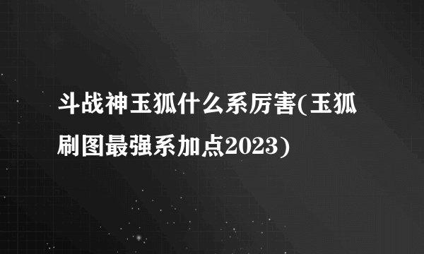 斗战神玉狐什么系厉害(玉狐刷图最强系加点2023)