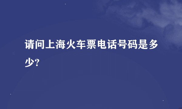 请问上海火车票电话号码是多少?