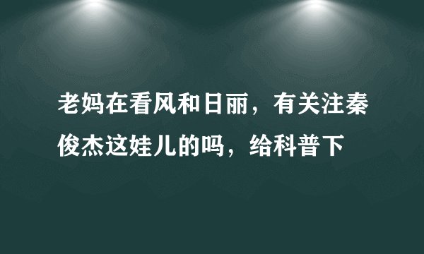 老妈在看风和日丽，有关注秦俊杰这娃儿的吗，给科普下