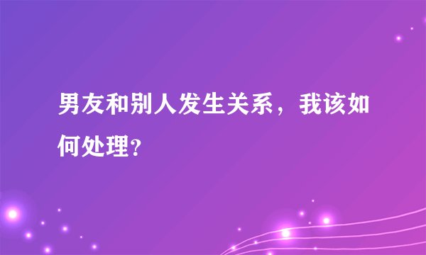 男友和别人发生关系，我该如何处理？