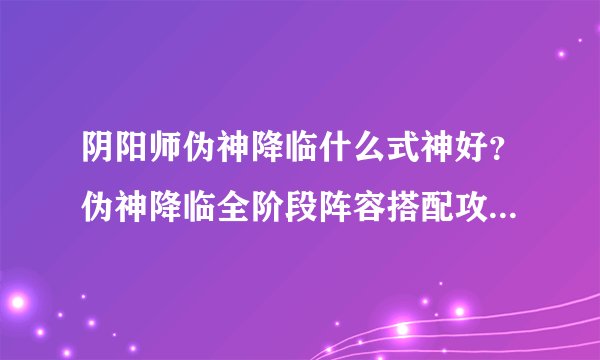 阴阳师伪神降临什么式神好？伪神降临全阶段阵容搭配攻略[视频]