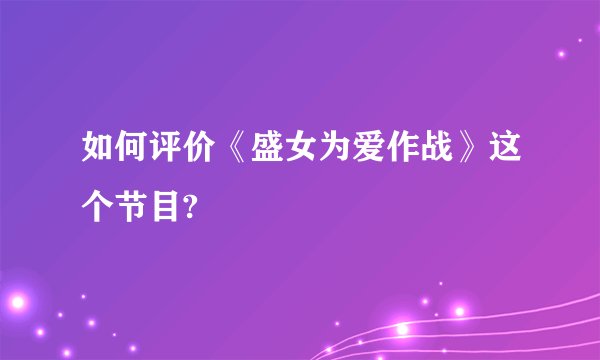 如何评价《盛女为爱作战》这个节目?