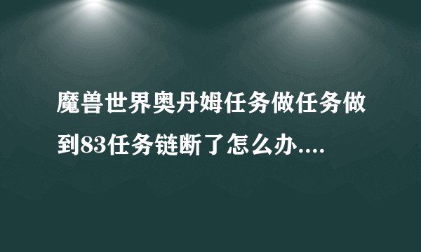 魔兽世界奥丹姆任务做任务做到83任务链断了怎么办.地图上面有感叹号 但是没NPC接~ 怎么回事