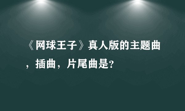 《网球王子》真人版的主题曲，插曲，片尾曲是？