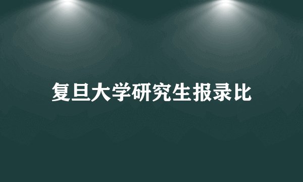 复旦大学研究生报录比