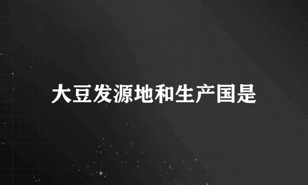 大豆发源地和生产国是