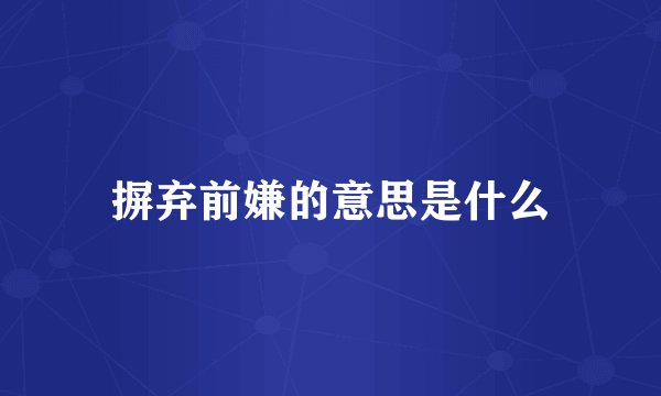 摒弃前嫌的意思是什么