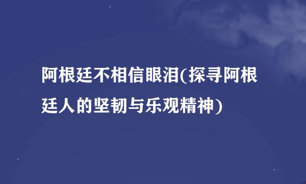 阿根廷不相信眼泪(探寻阿根廷人的坚韧与乐观精神)