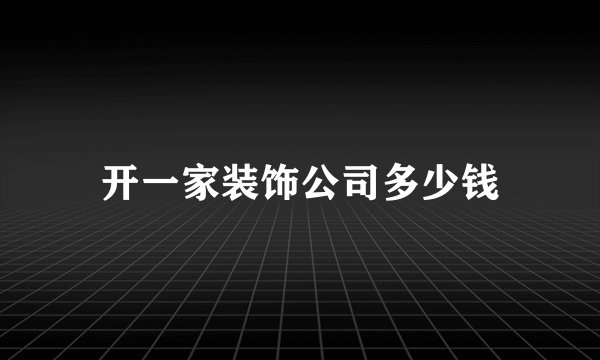 开一家装饰公司多少钱