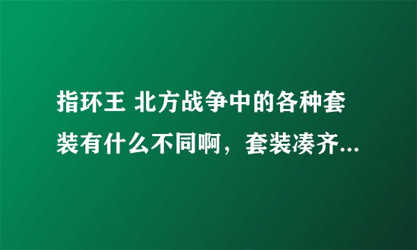 指环王 北方战争中的各种套装有什么不同啊，套装凑齐了属性什么的有提高么？有的不是什么套装也很好啊
