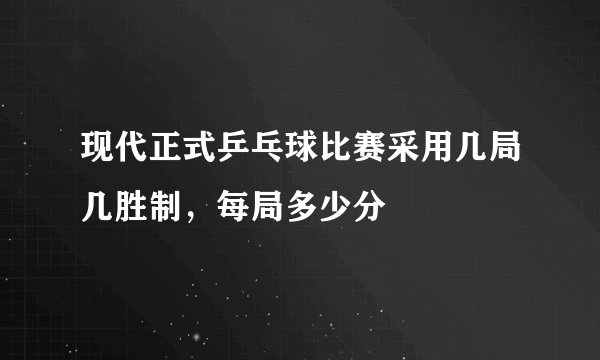 现代正式乒乓球比赛采用几局几胜制，每局多少分