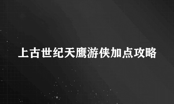 上古世纪天鹰游侠加点攻略