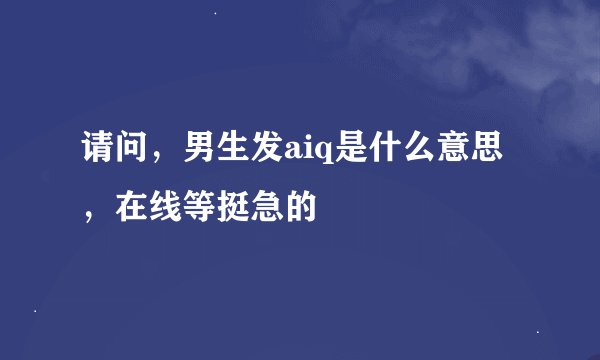 请问，男生发aiq是什么意思，在线等挺急的