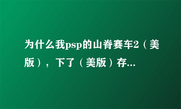 为什么我psp的山脊赛车2（美版），下了（美版）存档，在游戏里还是旧的存档，删了旧的也用不了下载的存档