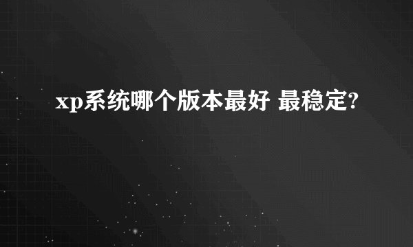 xp系统哪个版本最好 最稳定?