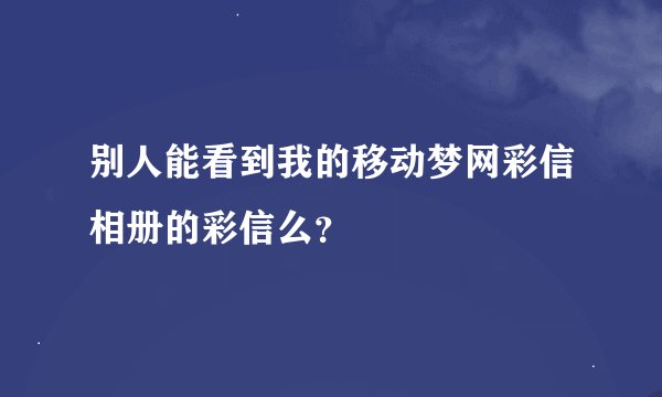别人能看到我的移动梦网彩信相册的彩信么？