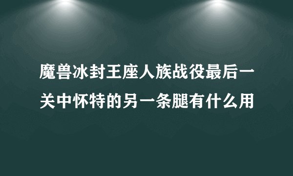 魔兽冰封王座人族战役最后一关中怀特的另一条腿有什么用