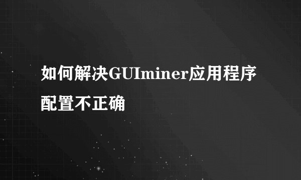 如何解决GUIminer应用程序配置不正确