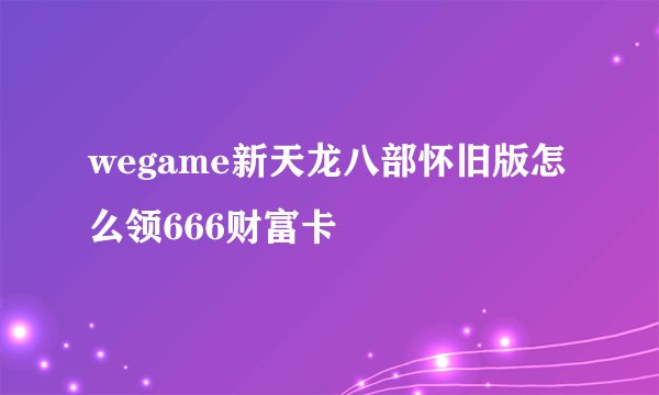 wegame新天龙八部怀旧版怎么领666财富卡