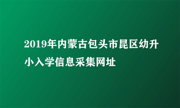 2019年内蒙古包头市昆区幼升小入学信息采集网址