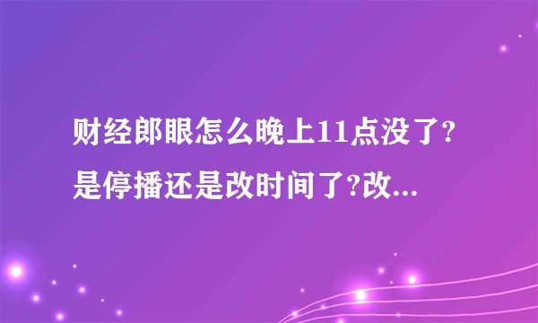 财经郎眼怎么晚上11点没了?是停播还是改时间了?改时间的话,改成什么时间?停播的话,什么时候开播?