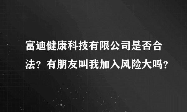 富迪健康科技有限公司是否合法？有朋友叫我加入风险大吗？