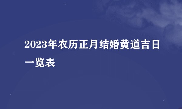2023年农历正月结婚黄道吉日一览表
