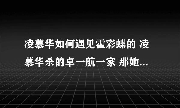 凌慕华如何遇见霍彩蝶的 凌慕华杀的卓一航一家 那她怎么遇见霍彩蝶的呢 没道理啊