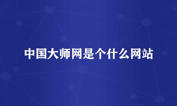 中国大师网是个什么网站