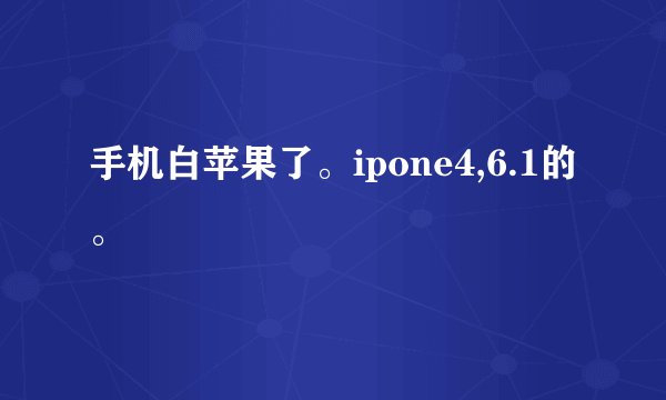 手机白苹果了。ipone4,6.1的。