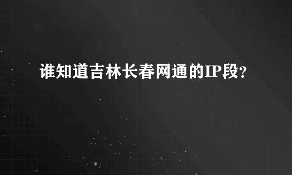 谁知道吉林长春网通的IP段？