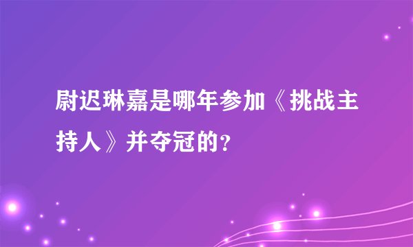 尉迟琳嘉是哪年参加《挑战主持人》并夺冠的？