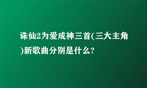 诛仙2为爱成神三首(三大主角)新歌曲分别是什么?