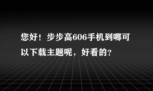 您好！步步高606手机到哪可以下载主题呢，好看的？