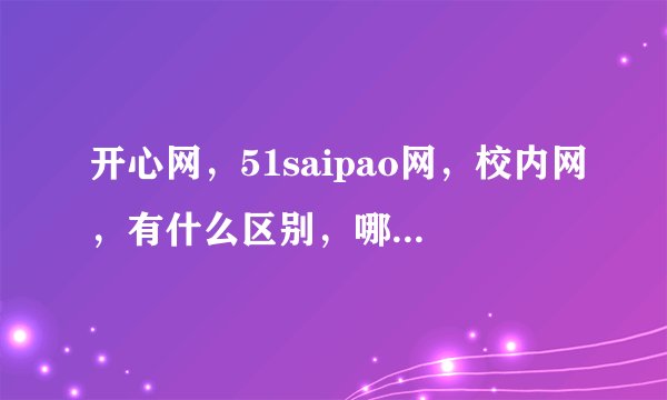开心网，51saipao网，校内网，有什么区别，哪个好玩点啊