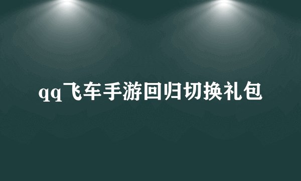 qq飞车手游回归切换礼包